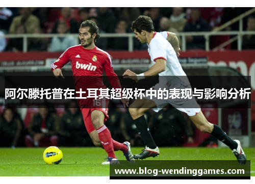 阿尔滕托普在土耳其超级杯中的表现与影响分析