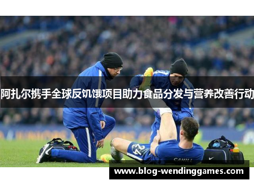 阿扎尔携手全球反饥饿项目助力食品分发与营养改善行动