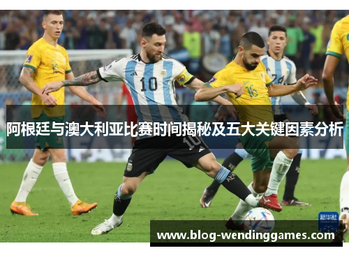 阿根廷与澳大利亚比赛时间揭秘及五大关键因素分析