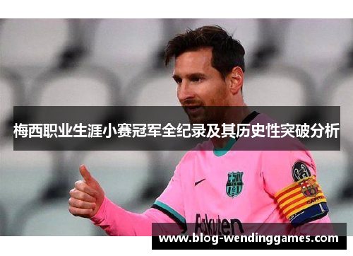 梅西职业生涯小赛冠军全纪录及其历史性突破分析 梅西职业生涯小赛冠军全纪录及其历史性突破分析