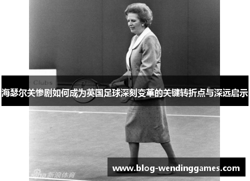 海瑟尔关惨剧如何成为英国足球深刻变革的关键转折点与深远启示 海瑟尔关惨剧如何成为英国足球深刻变革的关键转折点与深远启示