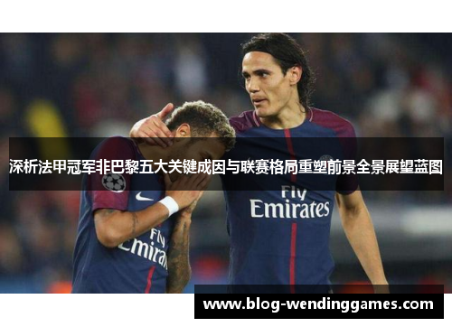 深析法甲冠军非巴黎五大关键成因与联赛格局重塑前景全景展望蓝图 深析法甲冠军非巴黎五大关键成因与联赛格局重塑前景全景展望蓝图