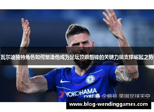 瓦尔迪独特角色如何塑造他成为足坛顶级前锋的关键力量支撑崛起之势 瓦尔迪独特角色如何塑造他成为足坛顶级前锋的关键力量支撑崛起之势