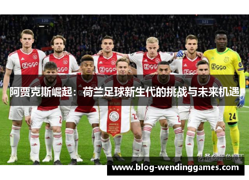 阿贾克斯崛起:荷兰足球新生代的挑战与未来机遇 阿贾克斯崛起:荷兰足球新生代的挑战与未来机遇