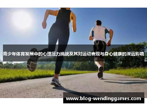 青少年体育发展中的心理压力挑战及其对运动表现与身心健康的深远影响 青少年体育发展中的心理压力挑战及其对运动表现与身心健康的深远影响