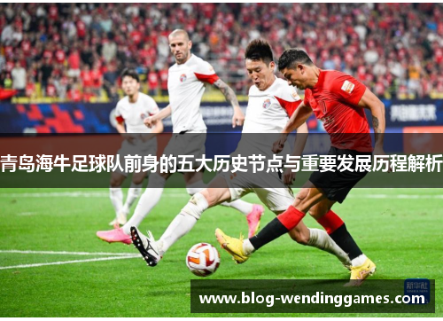 青岛海牛足球队前身的五大历史节点与重要发展历程解析 青岛海牛足球队前身的五大历史节点与重要发展历程解析