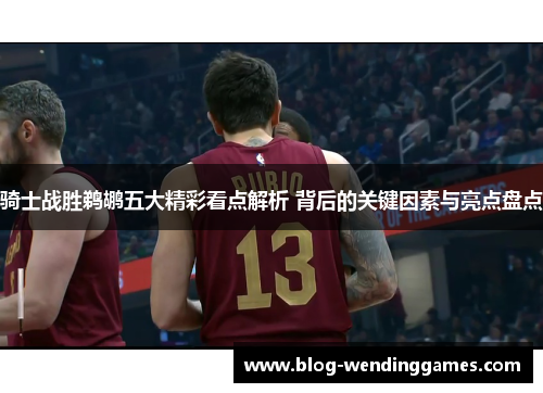 骑士战胜鹈鹕五大精彩看点解析 背后的关键因素与亮点盘点