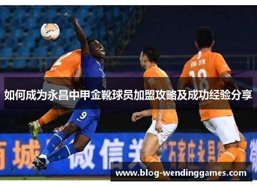如何成为永昌中甲金靴球员加盟攻略及成功经验分享
