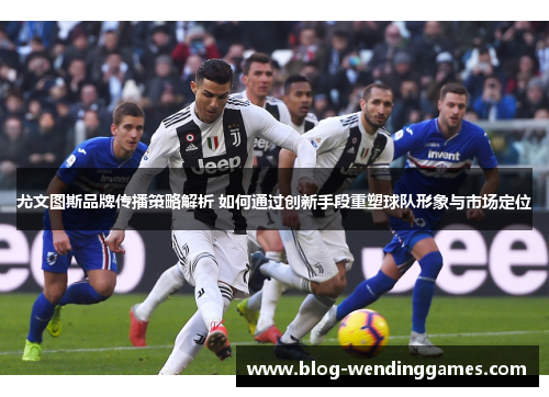 尤文图斯品牌传播策略解析 如何通过创新手段重塑球队形象与市场定位