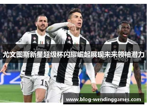 尤文图斯新星超级杯闪耀崛起展现未来领袖潜力