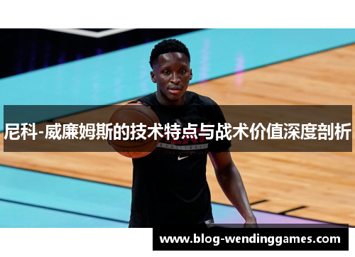 尼科-威廉姆斯的技术特点与战术价值深度剖析