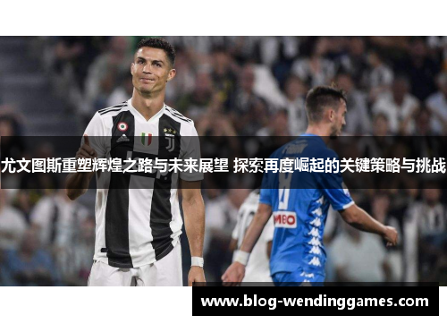 尤文图斯重塑辉煌之路与未来展望 探索再度崛起的关键策略与挑战