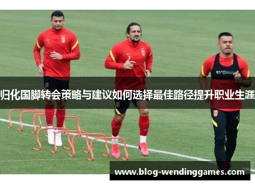归化国脚转会策略与建议如何选择最佳路径提升职业生涯
