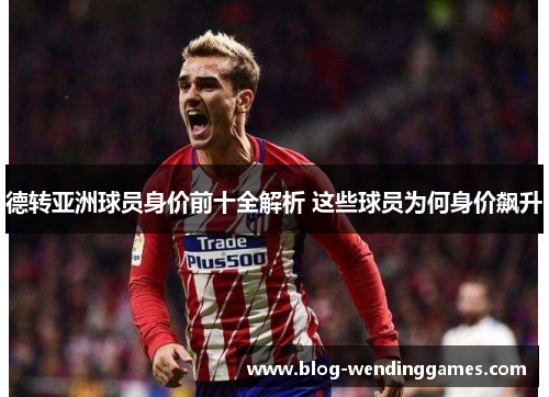 德转亚洲球员身价前十全解析 这些球员为何身价飙升