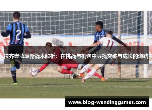 拉齐奥蓝鹰新战术解析：在挑战与机遇中寻找突破与成长的道路