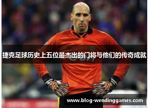 捷克足球历史上五位最杰出的门将与他们的传奇成就