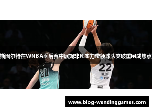 斯图尔特在WNBA季后赛中展现非凡实力带领球队突破重围成焦点