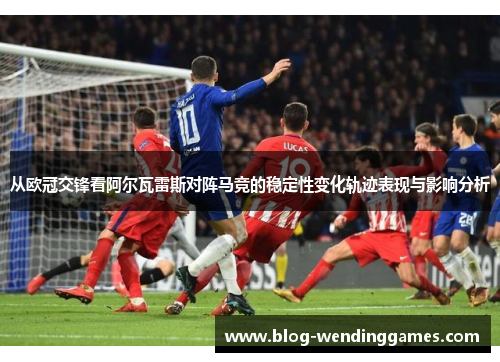 从欧冠交锋看阿尔瓦雷斯对阵马竞的稳定性变化轨迹表现与影响分析