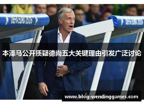 本泽马公开质疑德尚五大关键理由引发广泛讨论
