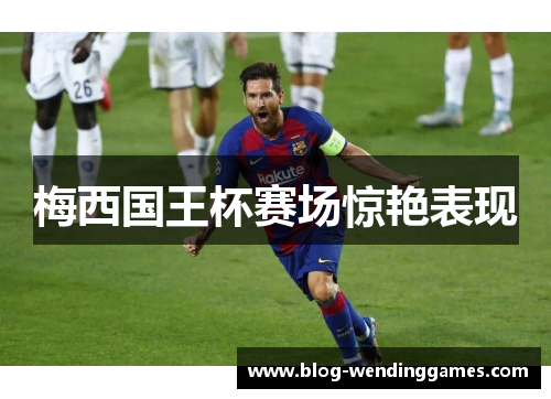 梅西国王杯赛场惊艳表现 梅西国王杯赛场惊艳表现