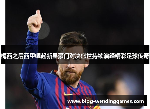 梅西之后西甲崛起新星豪门对决盛世持续演绎精彩足球传奇 梅西之后西甲崛起新星豪门对决盛世持续演绎精彩足球传奇