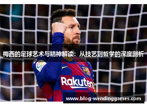 梅西的足球艺术与精神解读：从技艺到哲学的深度剖析
