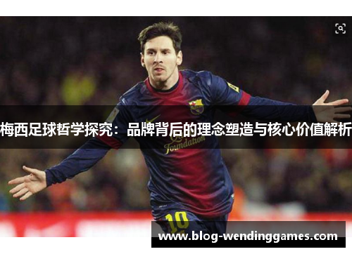 梅西足球哲学探究：品牌背后的理念塑造与核心价值解析