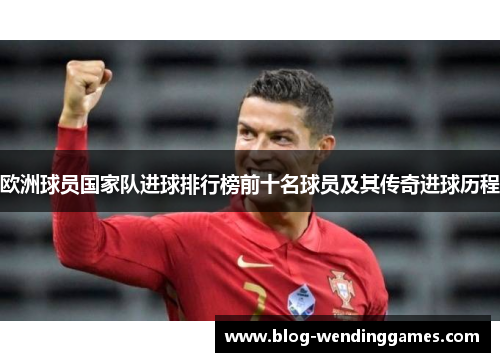 欧洲球员国家队进球排行榜前十名球员及其传奇进球历程
