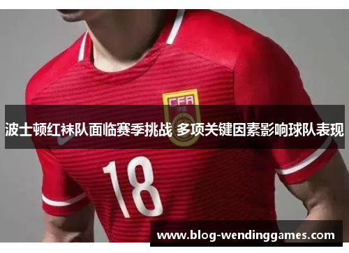 波士顿红袜队面临赛季挑战 多项关键因素影响球队表现