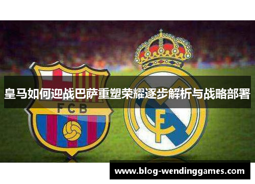 皇马如何迎战巴萨重塑荣耀逐步解析与战略部署