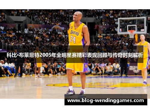 科比·布莱恩特2005年全明星赛精彩表现回顾与传奇时刻解析 科比·布莱恩特2005年全明星赛精彩表现回顾与传奇时刻解析