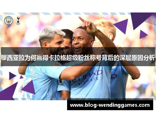 穆西亚拉为何赢得卡拉格超级粉丝称号背后的深层原因分析