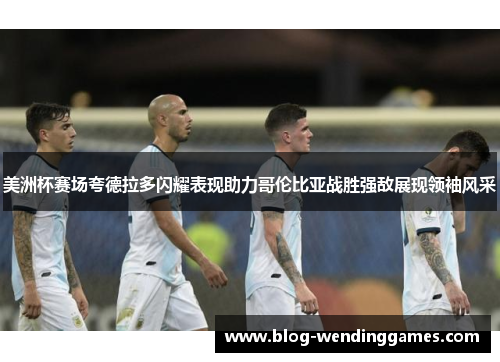 美洲杯赛场夸德拉多闪耀表现助力哥伦比亚战胜强敌展现领袖风采