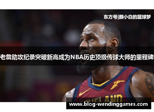 老詹助攻纪录突破新高成为NBA历史顶级传球大师的里程碑 老詹助攻纪录突破新高成为NBA历史顶级传球大师的里程碑