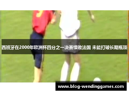西班牙在2000年欧洲杯四分之一决赛惜败法国 未能打破长期瓶颈 西班牙在2000年欧洲杯四分之一决赛惜败法国 未能打破长期瓶颈
