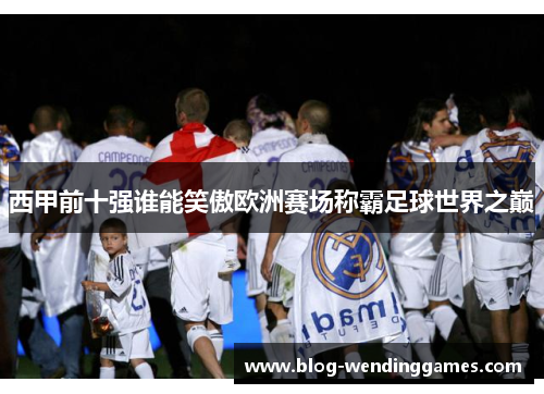 西甲前十强谁能笑傲欧洲赛场称霸足球世界之巅 西甲前十强谁能笑傲欧洲赛场称霸足球世界之巅