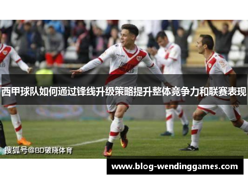 西甲球队如何通过锋线升级策略提升整体竞争力和联赛表现
