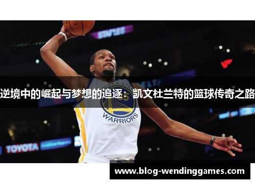 逆境中的崛起与梦想的追逐：凯文杜兰特的篮球传奇之路