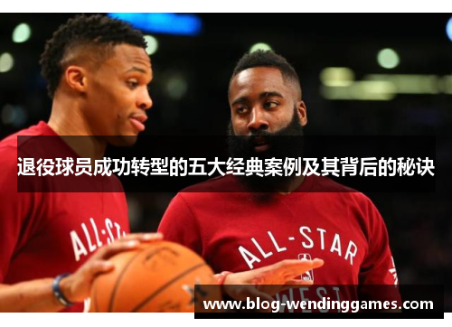 退役球员成功转型的五大经典案例及其背后的秘诀
