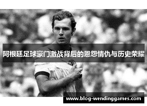 阿根廷足球豪门激战背后的恩怨情仇与历史荣耀