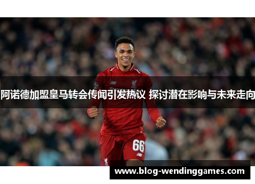阿诺德加盟皇马转会传闻引发热议 探讨潜在影响与未来走向