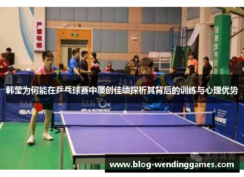 /uploads/images/20260606/han-ying-wei-he-neng-zai-ping-pang-qiu-sai-zhong-lyu-chuang-jia-ji-tan-xi-qi-bei-hou-de-xun-lian-yu-xin-li-you-shi.webp